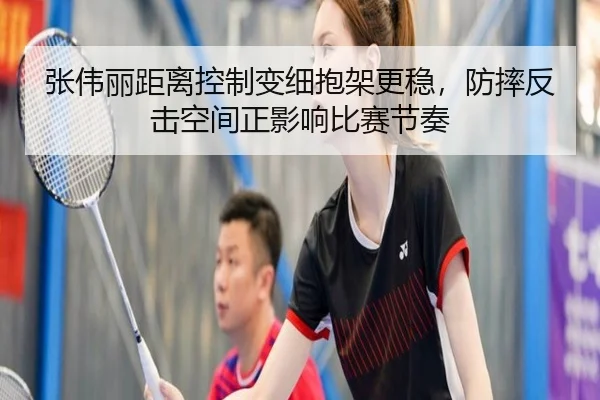 张伟丽距离控制变细抱架更稳，防摔反击空间正影响比赛节奏
